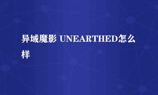 异域魔影 UNEARTHED怎么样