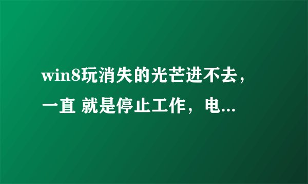 win8玩消失的光芒进不去，一直 就是停止工作，电脑配置绝对带的动