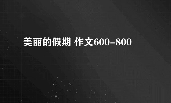 美丽的假期 作文600-800