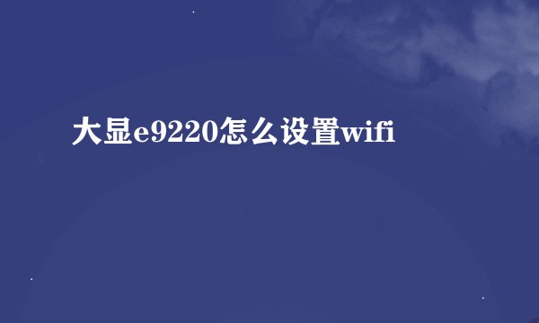 大显e9220怎么设置wifi