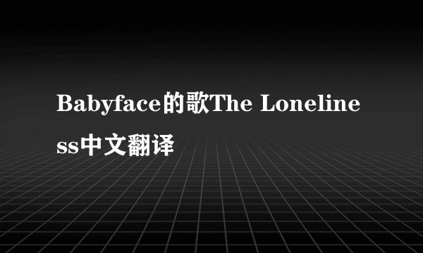 Babyface的歌The Loneliness中文翻译