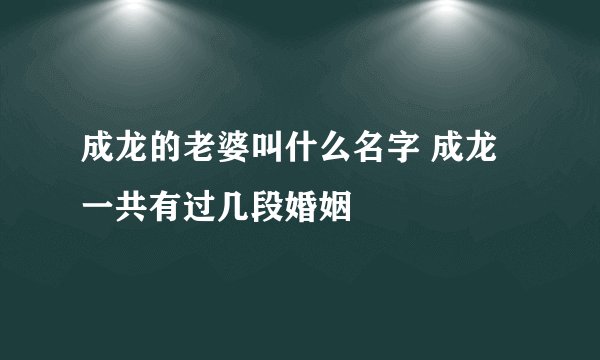 成龙的老婆叫什么名字 成龙一共有过几段婚姻