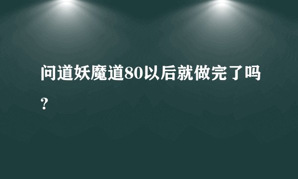 问道妖魔道80以后就做完了吗？