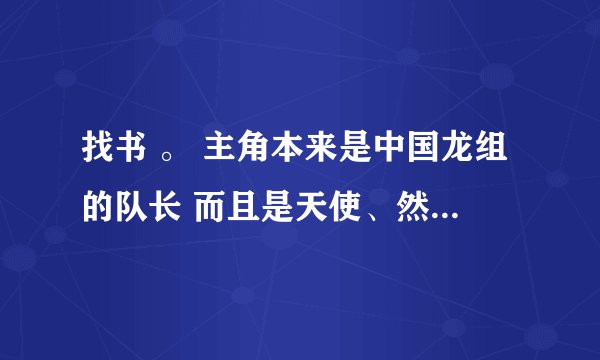 找书 。 主角本来是中国龙组的队长 而且是天使、然后主角的父亲是神王 叔叔是魔王、