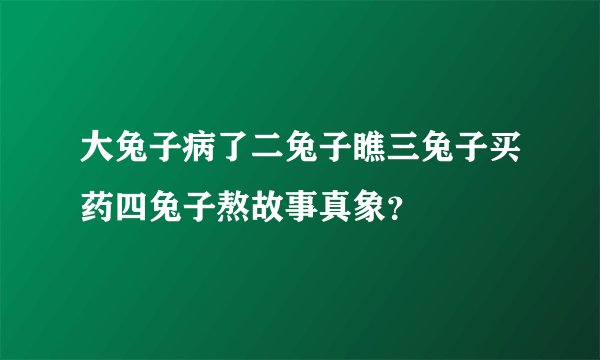 大兔子病了二兔子瞧三兔子买药四兔子熬故事真象？