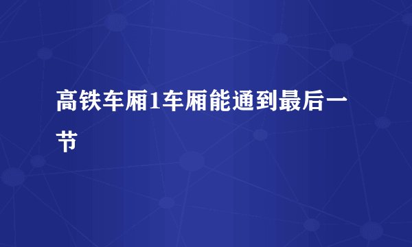 高铁车厢1车厢能通到最后一节