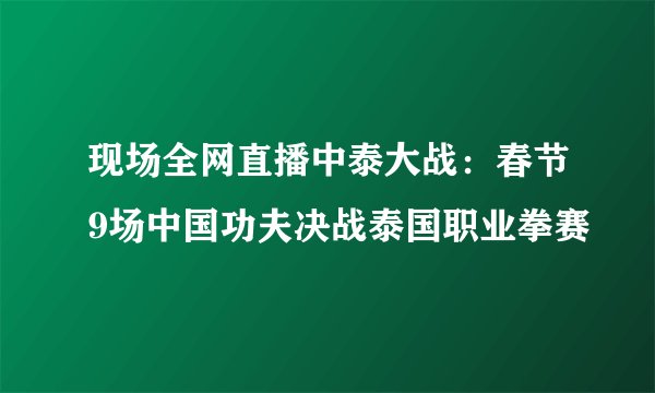现场全网直播中泰大战：春节9场中国功夫决战泰国职业拳赛