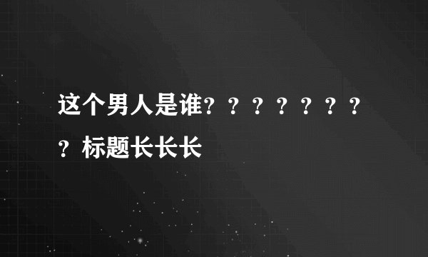 这个男人是谁？？？？？？？？标题长长长