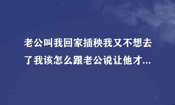 老公叫我回家插秧我又不想去了我该怎么跟老公说让他才不生气？