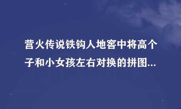 营火传说铁钩人地窖中将高个子和小女孩左右对换的拼图怎么弄？