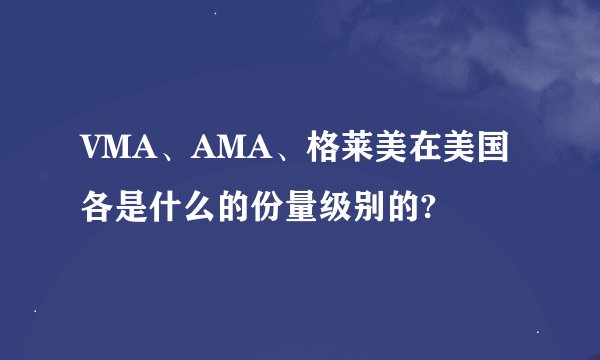 VMA、AMA、格莱美在美国各是什么的份量级别的?