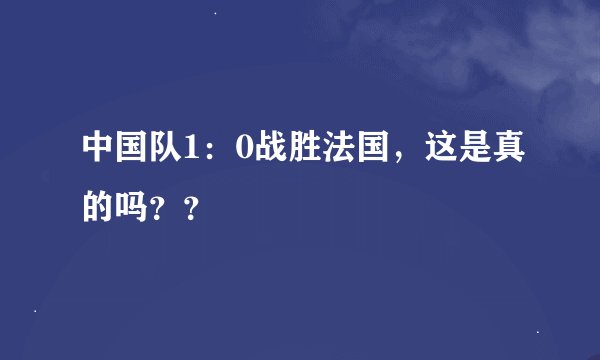 中国队1：0战胜法国，这是真的吗？？