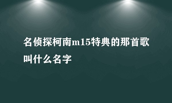 名侦探柯南m15特典的那首歌叫什么名字