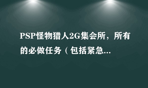 PSP怪物猎人2G集会所，所有的必做任务（包括紧急任务打什么）