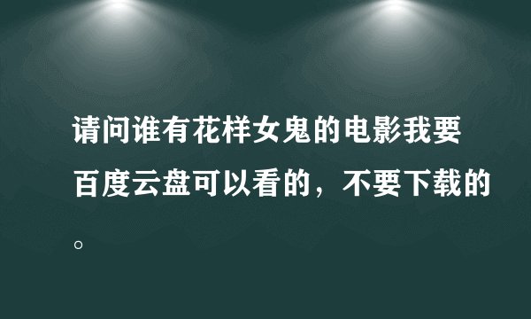 请问谁有花样女鬼的电影我要百度云盘可以看的，不要下载的。