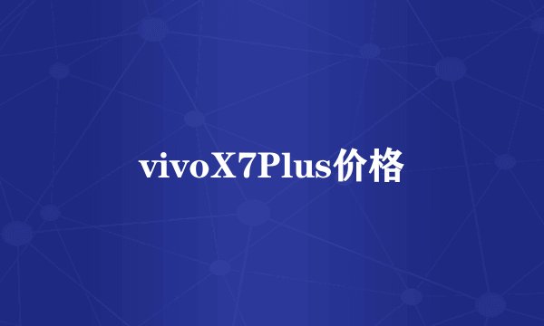 vivoX7Plus价格