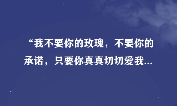 “我不要你的玫瑰，不要你的承诺，只要你真真切切爱我一遍”什么歌？