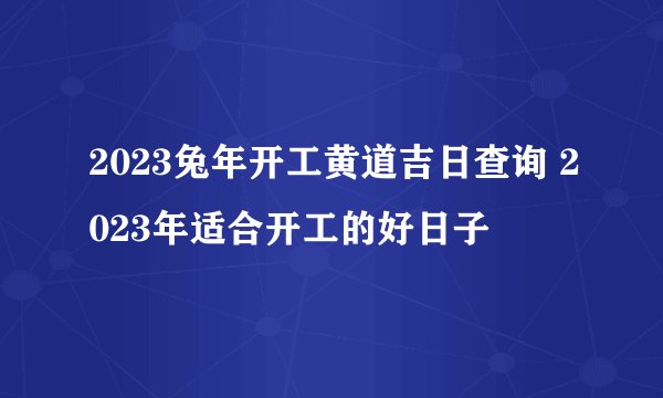 2023兔年开工黄道吉日查询 2023年适合开工的好日子