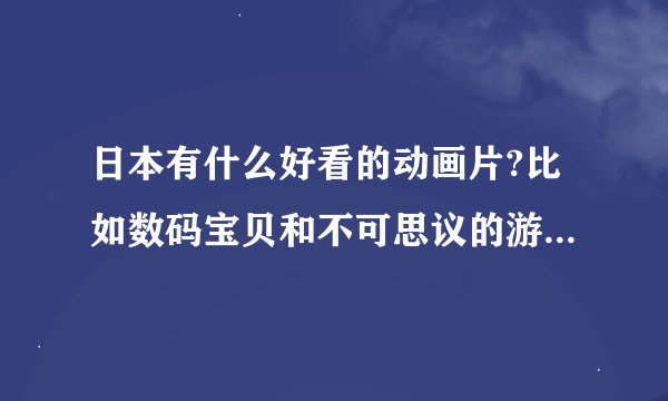 日本有什么好看的动画片?比如数码宝贝和不可思议的游戏之类的。总的来说是魔幻+喜剧+爱情。还要有简介