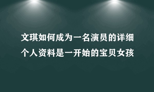文琪如何成为一名演员的详细个人资料是一开始的宝贝女孩