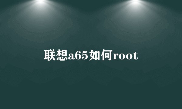 联想a65如何root