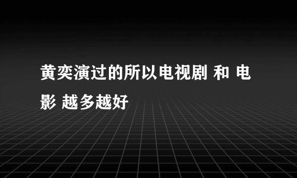 黄奕演过的所以电视剧 和 电影 越多越好