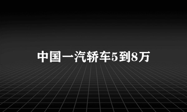 中国一汽轿车5到8万