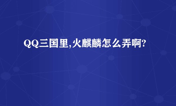 QQ三国里,火麒麟怎么弄啊?