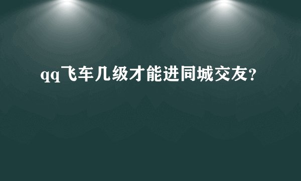 qq飞车几级才能进同城交友？