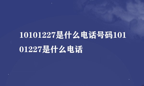 10101227是什么电话号码10101227是什么电话