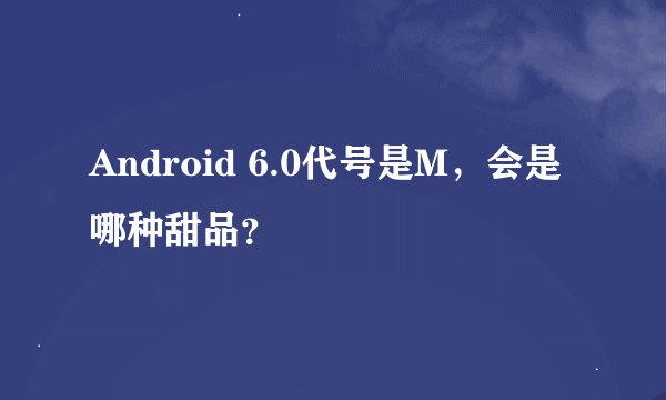 Android 6.0代号是M，会是哪种甜品？