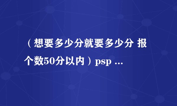 （想要多少分就要多少分 报个数50分以内）psp 跨过俺的尸体怎么玩啊 我要崩溃了