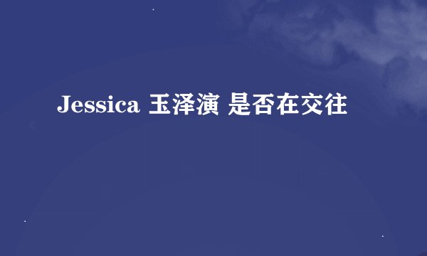 Jessica 玉泽演 是否在交往