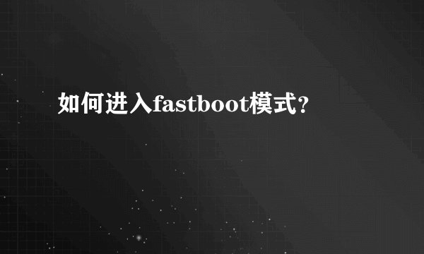如何进入fastboot模式？