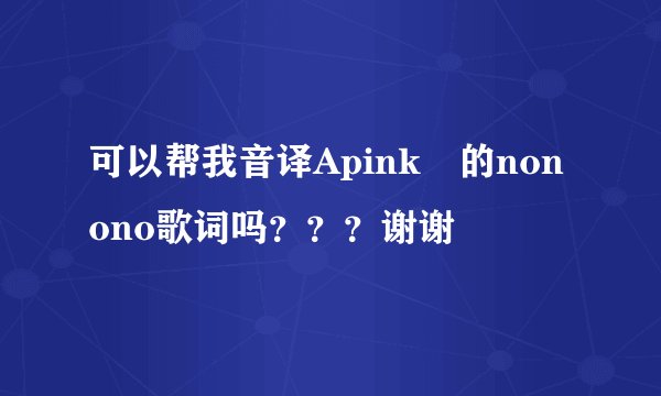 可以帮我音译Apink 的nonono歌词吗？？？谢谢