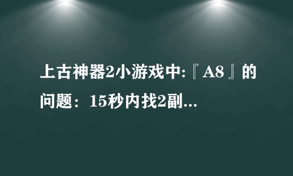上古神器2小游戏中:『A8』的问题：15秒内找2副画的5个不同处。 哪位有详细图片?