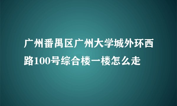 广州番禺区广州大学城外环西路100号综合楼一楼怎么走