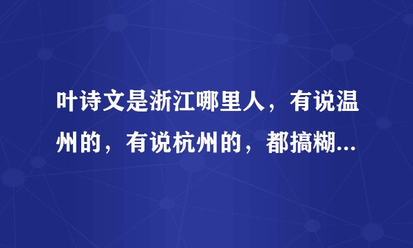 叶诗文是浙江哪里人，有说温州的，有说杭州的，都搞糊涂了？求解