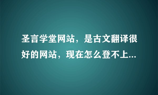圣言学堂网站，是古文翻译很好的网站，现在怎么登不上了。有知道情况的朋友吗？