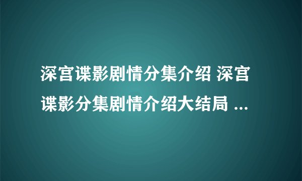 深宫谍影剧情分集介绍 深宫谍影分集剧情介绍大结局 深宫谍影介绍剧情分集