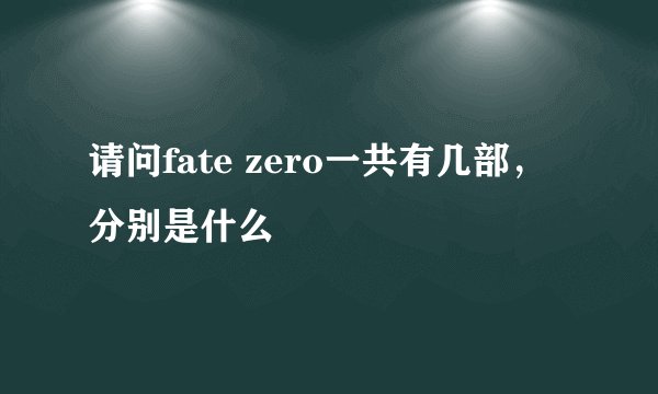 请问fate zero一共有几部，分别是什么