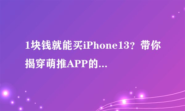 1块钱就能买iPhone13？带你揭穿萌推APP的骗人套路
