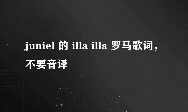 juniel 的 illa illa 罗马歌词，不要音译