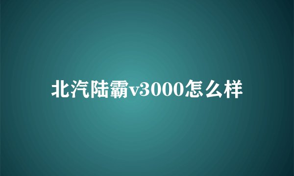 北汽陆霸v3000怎么样