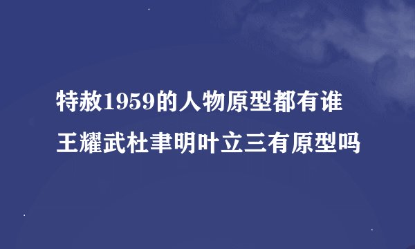 特赦1959的人物原型都有谁 王耀武杜聿明叶立三有原型吗