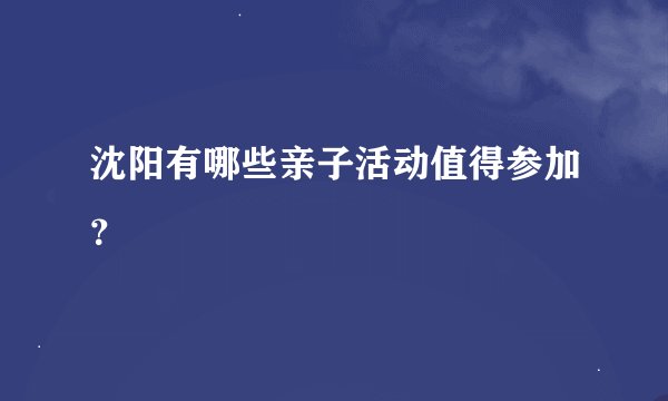 沈阳有哪些亲子活动值得参加？