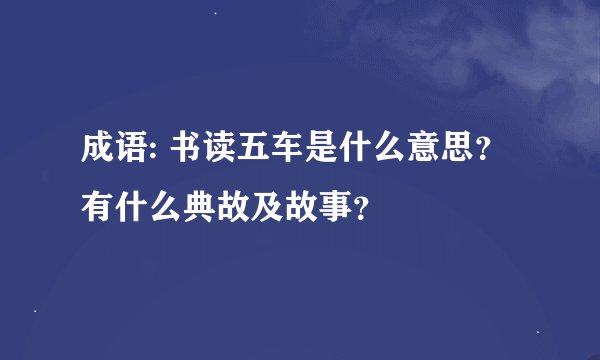 成语: 书读五车是什么意思？有什么典故及故事？