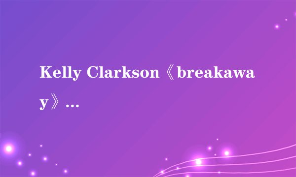 Kelly Clarkson《breakaway》的中英文歌词？