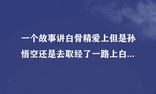 一个故事讲白骨精爱上但是孙悟空还是去取经了一路上白骨精都在关心孙悟空然后最后孙悟空带师兄弟杀回天宫