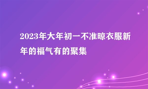 2023年大年初一不准晾衣服新年的福气有的聚集